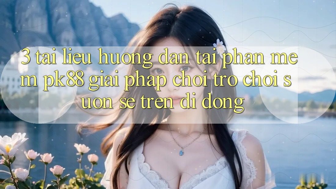3. Tài liệu hướng dẫn Tải Phần mềm PK88 - Giải Pháp Chơi Trò chơi Suôn sẻ Trên Di Động