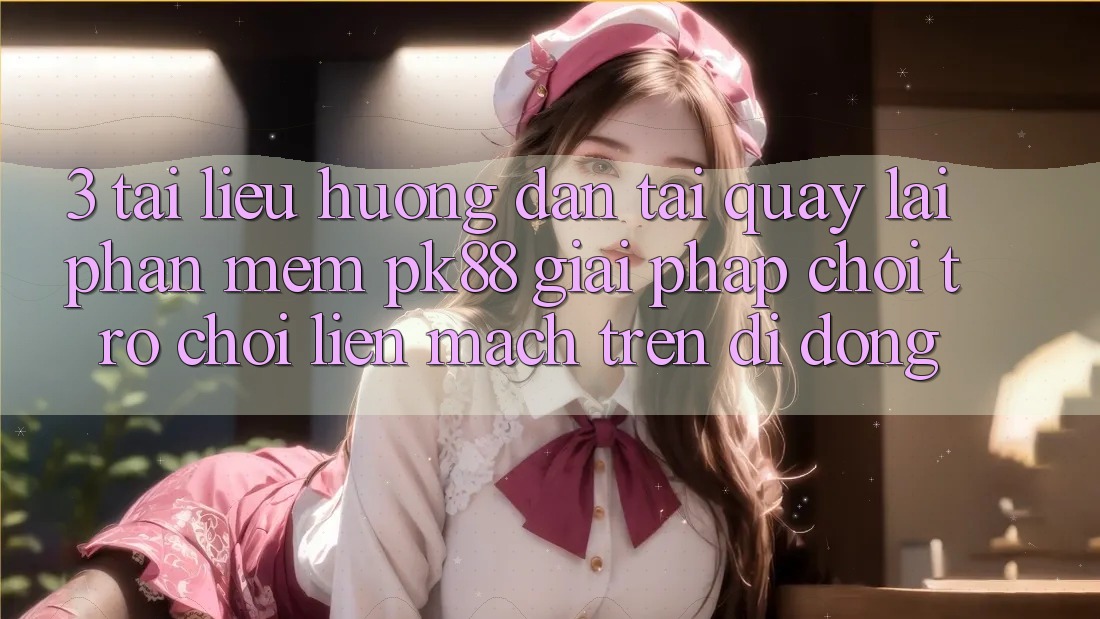 3. Tài liệu hướng dẫn Tải quay lại Phần mềm PK88 - Giải Pháp Chơi Trò chơi Liền mạch Trên Di Động