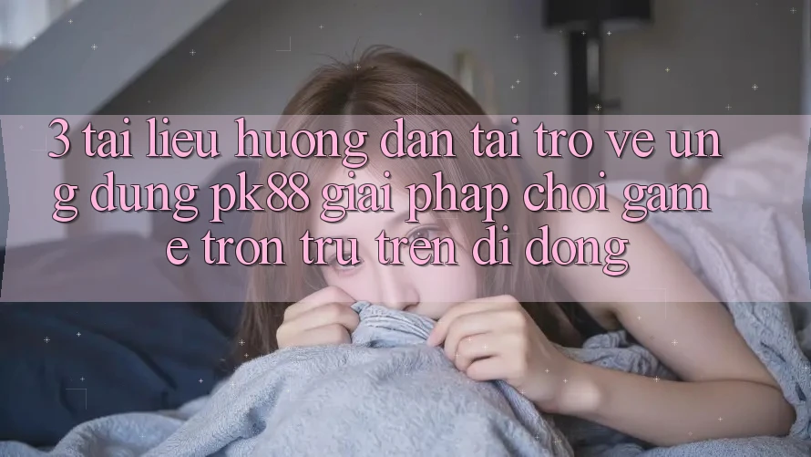 3. Tài liệu hướng dẫn Tải trở về Ứng dụng PK88 - Giải Pháp Chơi Game Trơn tru Trên Di Động