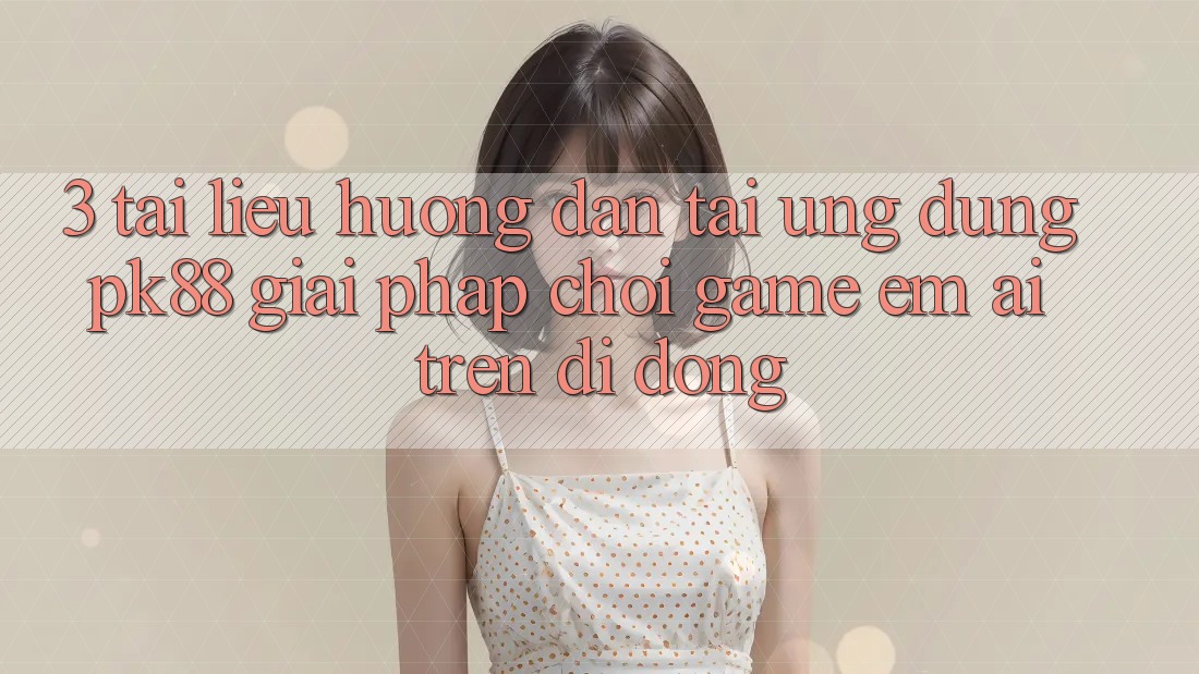 3. Tài liệu hướng dẫn Tải Ứng dụng PK88 - Giải Pháp Chơi Game Êm ái Trên Di Động