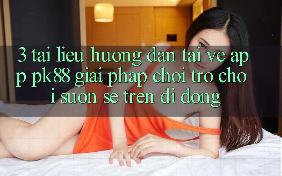 3. Tài liệu hướng dẫn Tải về App PK88 - Giải Pháp Chơi Trò chơi Suôn sẻ Trên Di Động