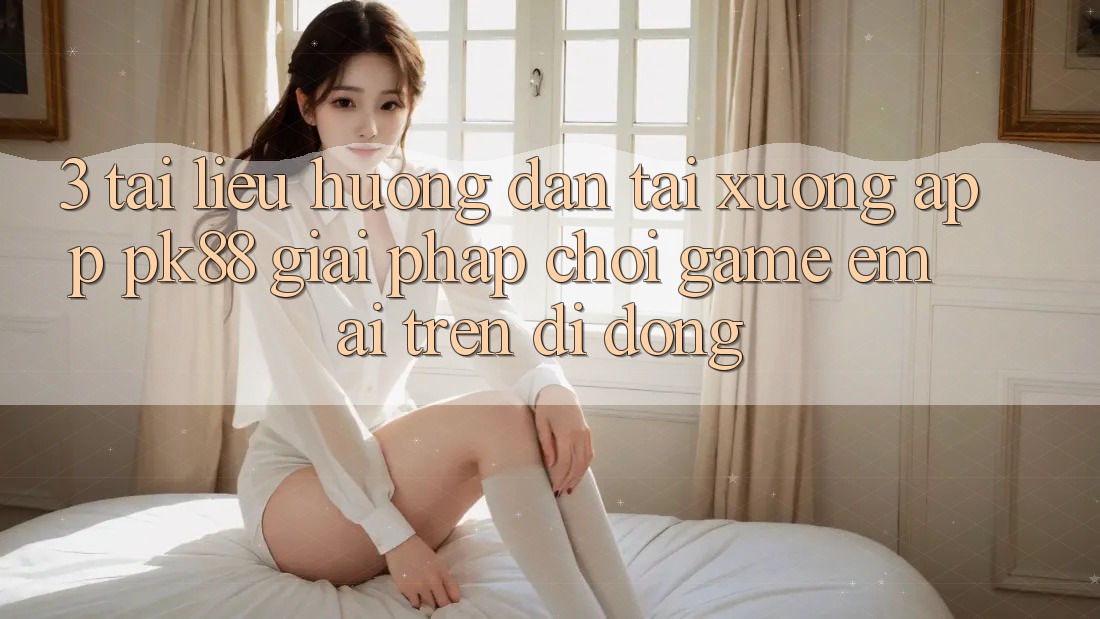 3. Tài liệu hướng dẫn Tải xuống App PK88 - Giải Pháp Chơi Game Êm ái Trên Di Động