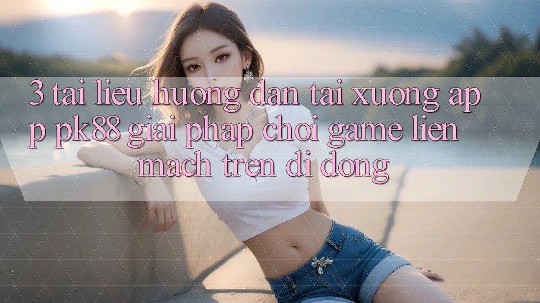 3. Tài liệu hướng dẫn Tải xuống App PK88 - Giải Pháp Chơi Game Liền mạch Trên Di Động