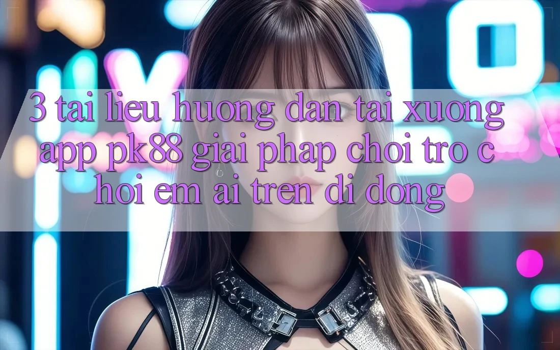 3. Tài liệu hướng dẫn Tải xuống App PK88 - Giải Pháp Chơi Trò chơi Êm ái Trên Di Động