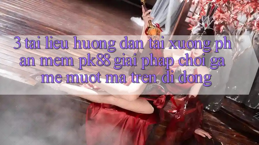 3. Tài liệu hướng dẫn Tải xuống Phần mềm PK88 - Giải Pháp Chơi Game Mượt mà Trên Di Động