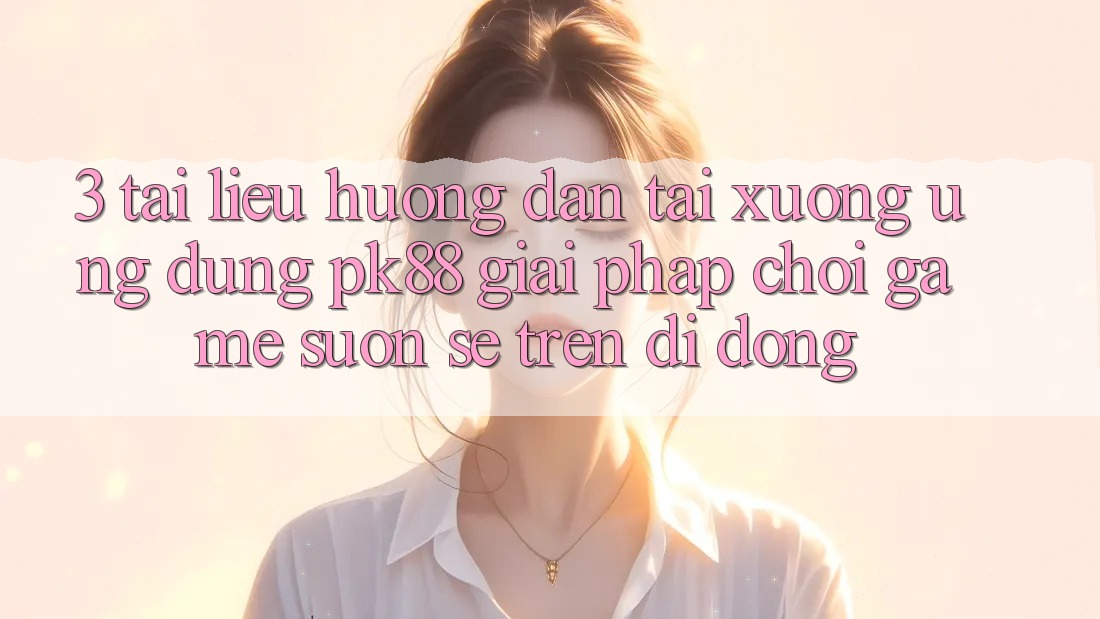 3. Tài liệu hướng dẫn Tải xuống Ứng dụng PK88 - Giải Pháp Chơi Game Suôn sẻ Trên Di Động