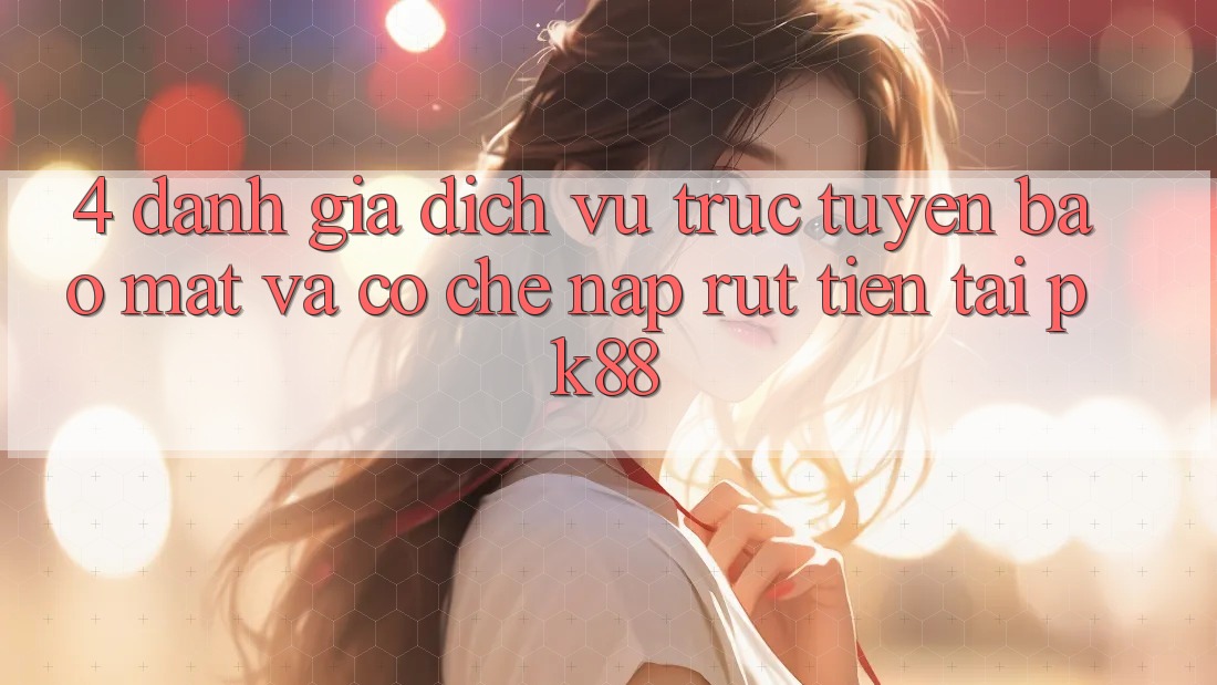 4. Đánh Giá Dịch vụ trực tuyến Bảo Mật Và Cơ Chế Nạp Rút Tiền Tại PK88 4. Đánh Giá Dịch vụ trực tuyến Bảo Mật Và Cơ Chế Nạp Rút Tiền Tại PK88