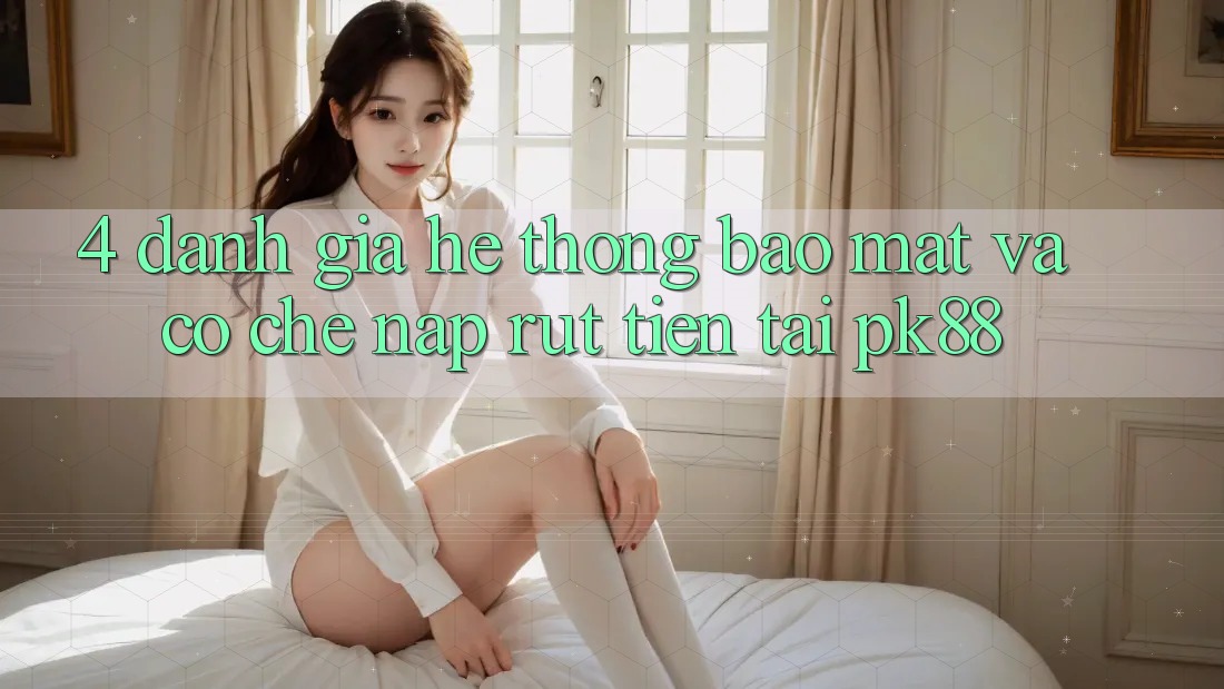 4. Đánh Giá Hệ Thống Bảo Mật Và Cơ Chế Nạp Rút Tiền Tại PK88 4. Đánh Giá Hệ Thống Bảo Mật Và Cơ Chế Nạp Rút Tiền Tại PK88