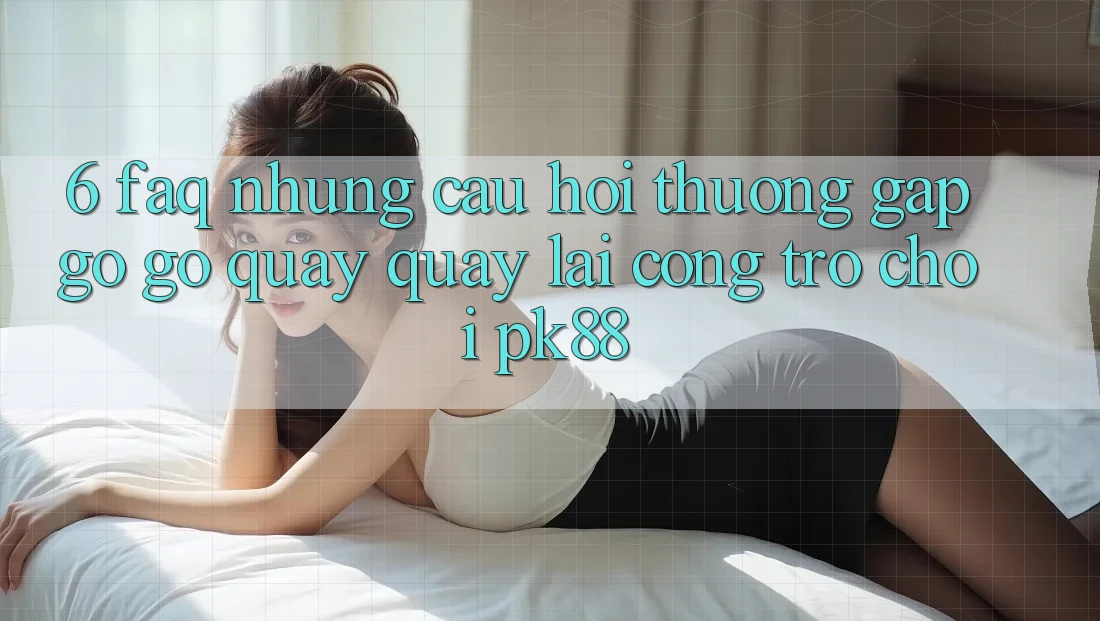 6. FAQ - Những Câu Hỏi Thường Gặp gỡ gỡ Quay quay lại Cổng Trò chơi PK88