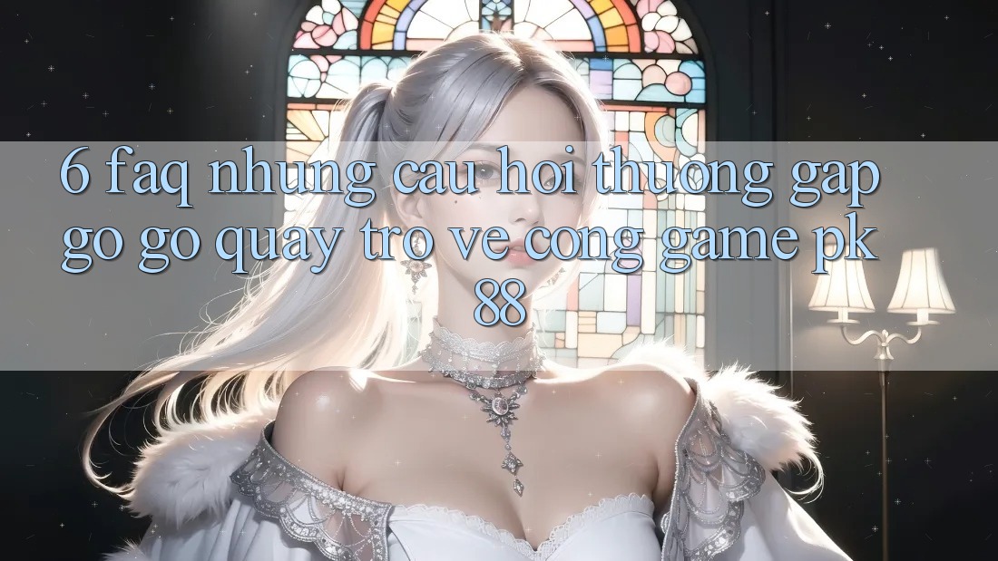 6. FAQ - Những Câu Hỏi Thường Gặp gỡ gỡ Quay trở về Cổng Game PK88