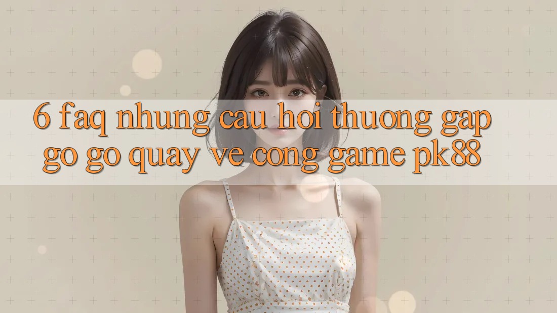 6. FAQ - Những Câu Hỏi Thường Gặp gỡ gỡ Quay về Cổng Game PK88