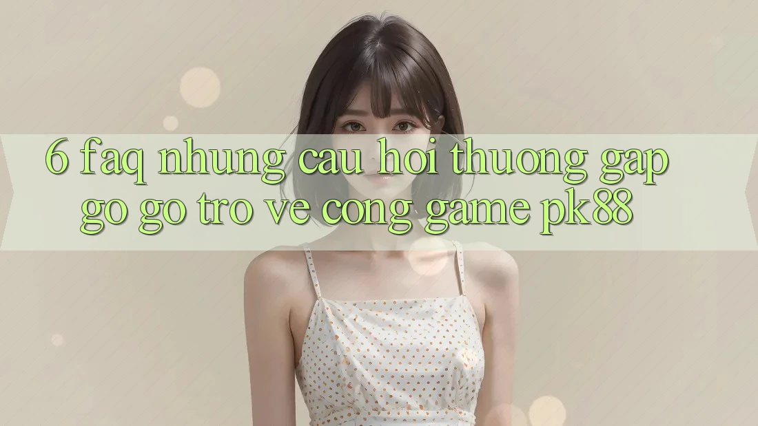 6. FAQ - Những Câu Hỏi Thường Gặp gỡ gỡ Trở về Cổng Game PK88