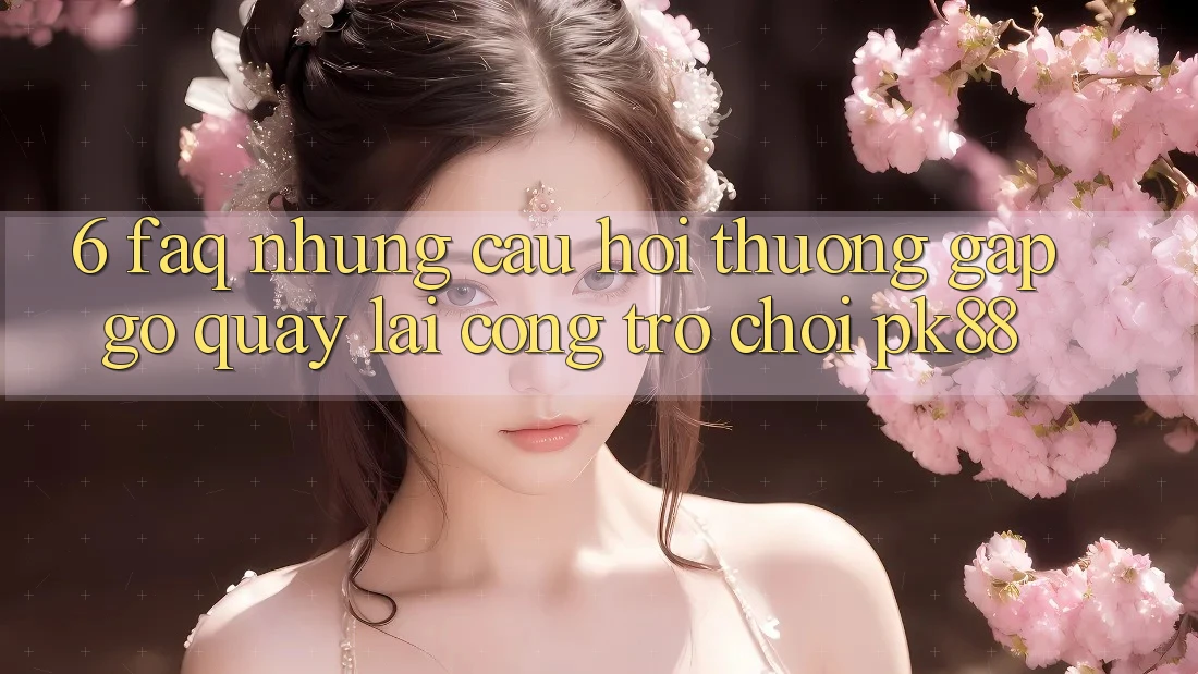 6. FAQ - Những Câu Hỏi Thường Gặp gỡ Quay lại Cổng Trò chơi PK88