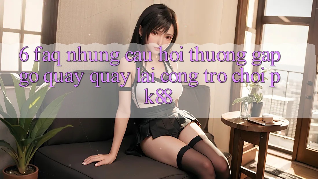 6. FAQ - Những Câu Hỏi Thường Gặp gỡ Quay quay lại Cổng Trò chơi PK88