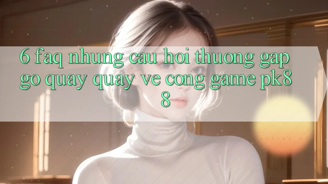 6. FAQ - Những Câu Hỏi Thường Gặp gỡ Quay quay về Cổng Game PK88