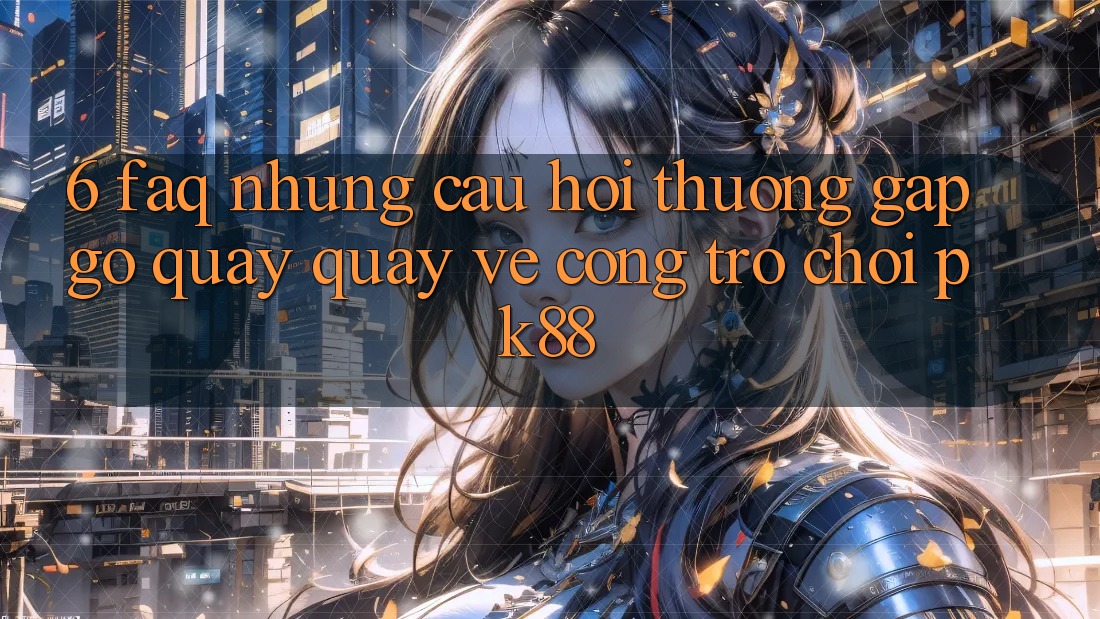 6. FAQ - Những Câu Hỏi Thường Gặp gỡ Quay quay về Cổng Trò chơi PK88