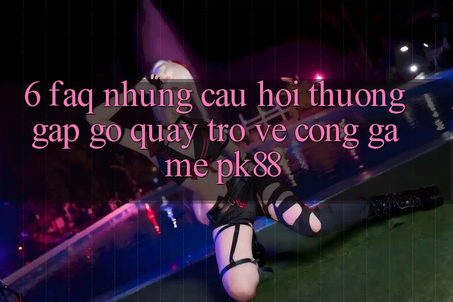 6. FAQ - Những Câu Hỏi Thường Gặp gỡ Quay trở về Cổng Game PK88