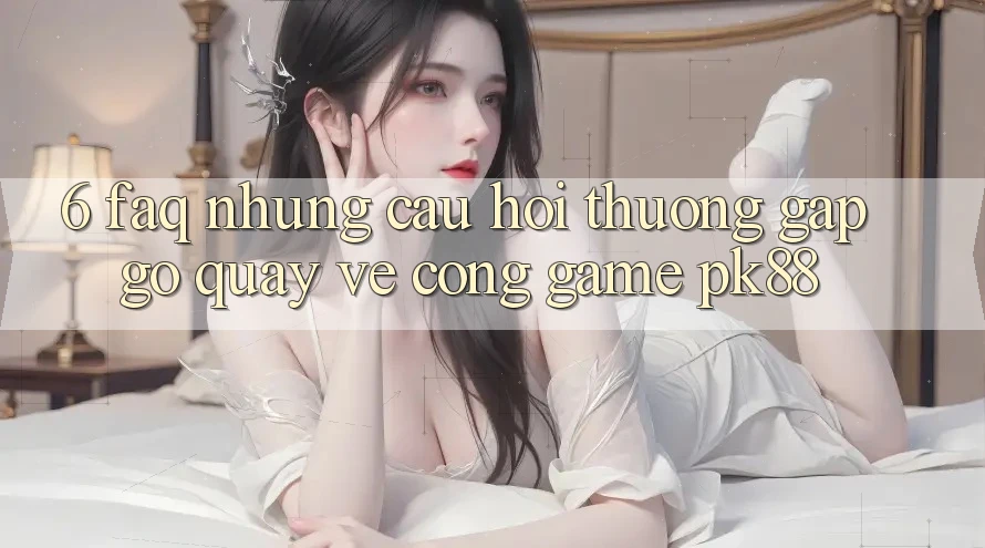 6. FAQ - Những Câu Hỏi Thường Gặp gỡ Quay về Cổng Game PK88