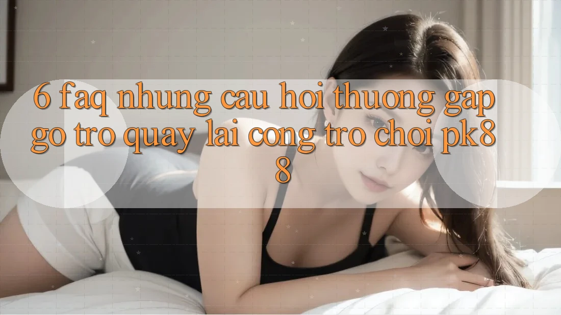 6. FAQ - Những Câu Hỏi Thường Gặp gỡ Trở quay lại Cổng Trò chơi PK88