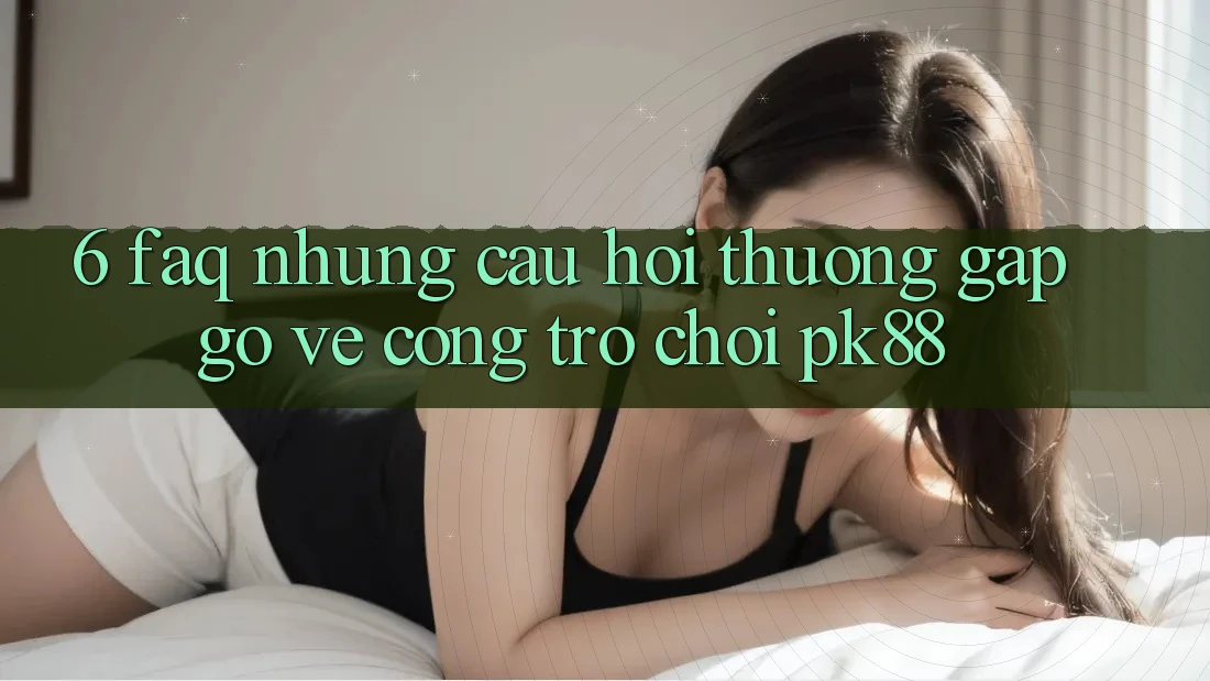 6. FAQ - Những Câu Hỏi Thường Gặp gỡ Về Cổng Trò chơi PK88