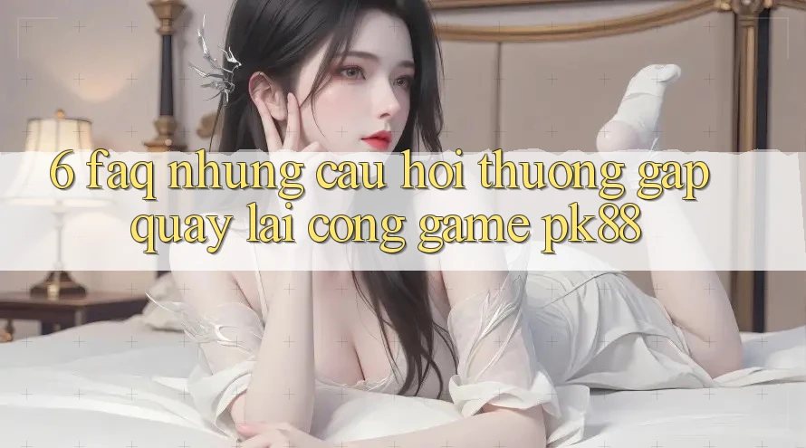 6. FAQ - Những Câu Hỏi Thường Gặp Quay lại Cổng Game PK88 6. FAQ - Những Câu Hỏi Thường Gặp Quay lại Cổng Game PK88