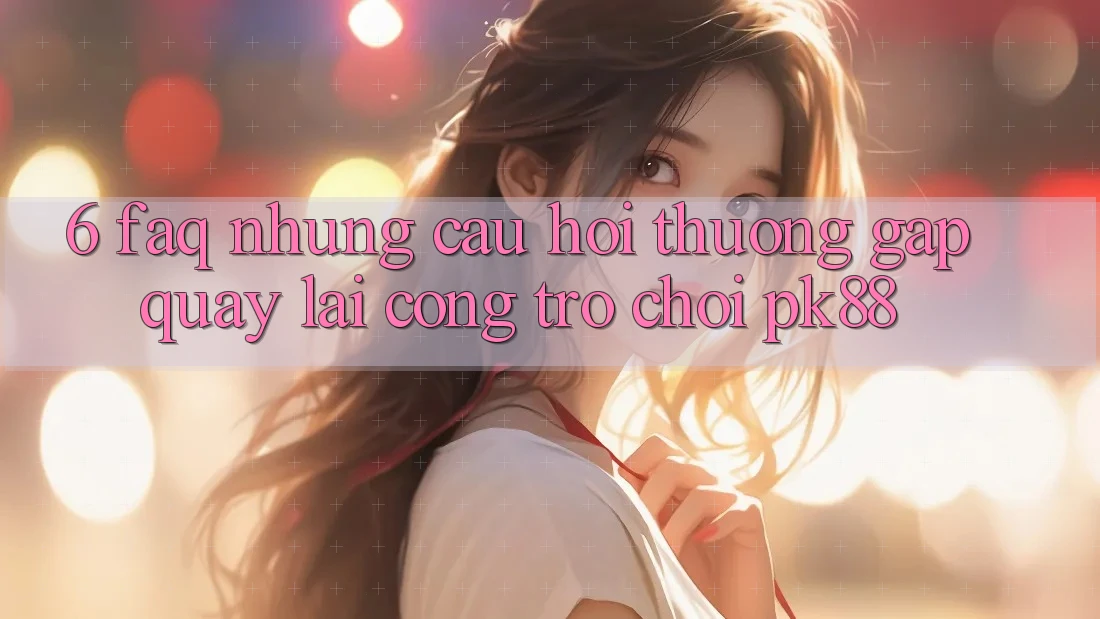 6. FAQ - Những Câu Hỏi Thường Gặp Quay lại Cổng Trò chơi PK88 6. FAQ - Những Câu Hỏi Thường Gặp Quay lại Cổng Trò chơi PK88