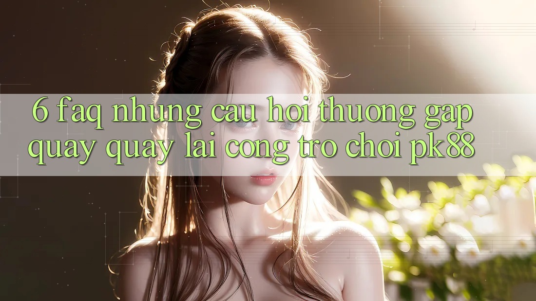 6. FAQ - Những Câu Hỏi Thường Gặp Quay quay lại Cổng Trò chơi PK88