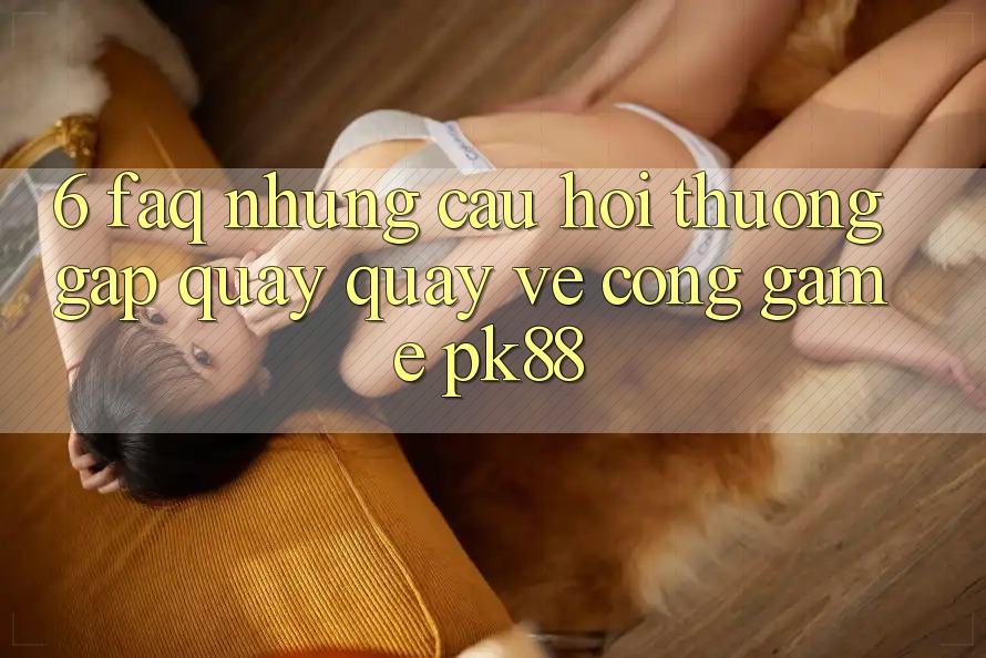 6. FAQ - Những Câu Hỏi Thường Gặp Quay quay về Cổng Game PK88
