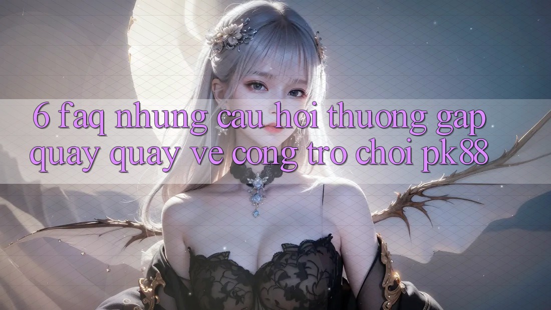 6. FAQ - Những Câu Hỏi Thường Gặp Quay quay về Cổng Trò chơi PK88
