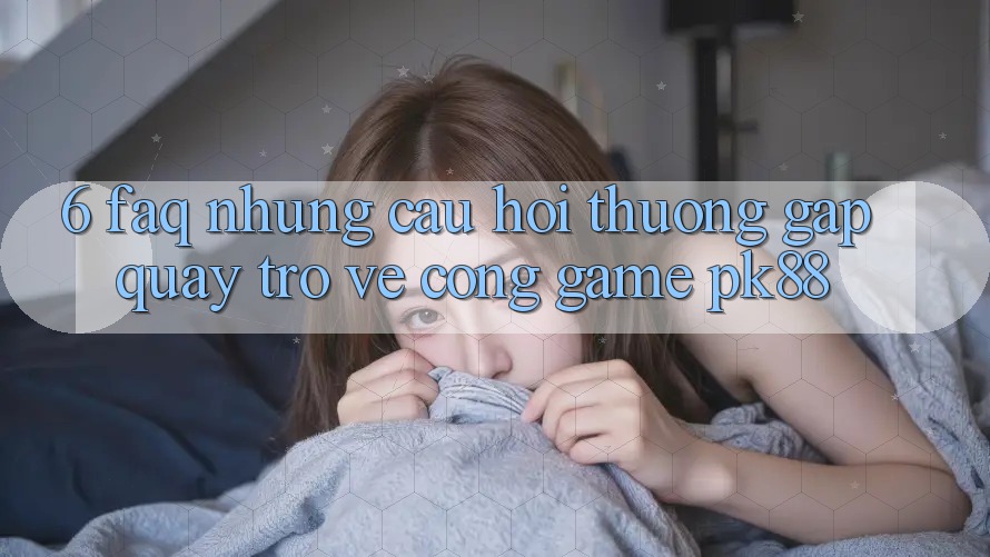 6. FAQ - Những Câu Hỏi Thường Gặp Quay trở về Cổng Game PK88 6. FAQ - Những Câu Hỏi Thường Gặp Quay trở về Cổng Game PK88