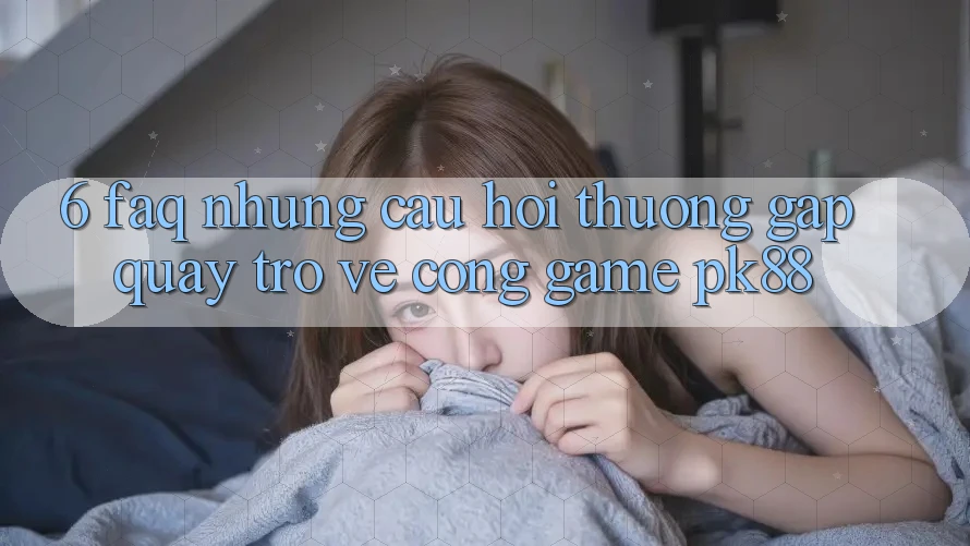 6. FAQ - Những Câu Hỏi Thường Gặp Quay trở về Cổng Game PK88