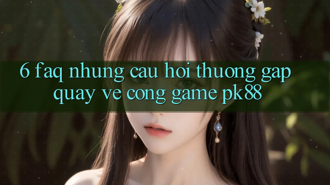 6. FAQ - Những Câu Hỏi Thường Gặp Quay về Cổng Game PK88 6. FAQ - Những Câu Hỏi Thường Gặp Quay về Cổng Game PK88