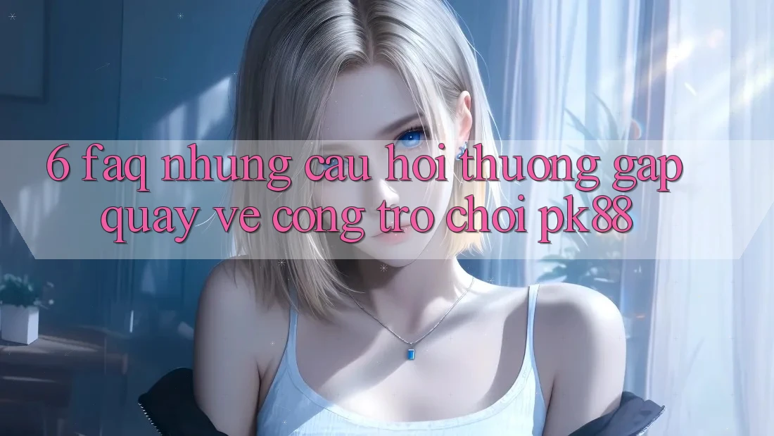 6. FAQ - Những Câu Hỏi Thường Gặp Quay về Cổng Trò chơi PK88 6. FAQ - Những Câu Hỏi Thường Gặp Quay về Cổng Trò chơi PK88
