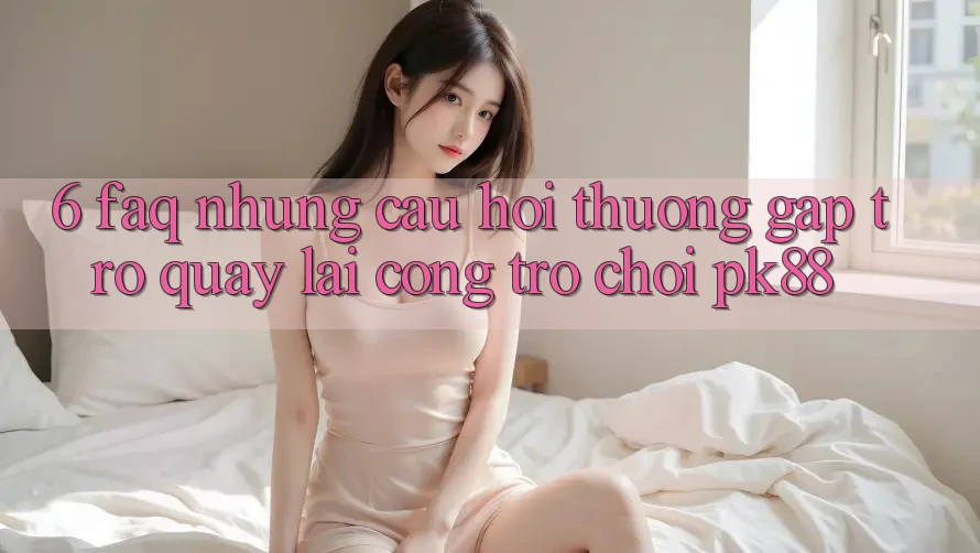 6. FAQ - Những Câu Hỏi Thường Gặp Trở quay lại Cổng Trò chơi PK88