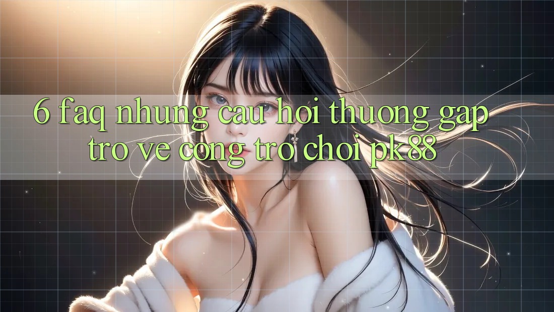 6. FAQ - Những Câu Hỏi Thường Gặp Trở về Cổng Trò chơi PK88