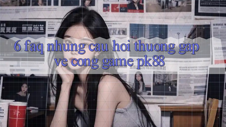 6. FAQ - Những Câu Hỏi Thường Gặp Về Cổng Game PK88