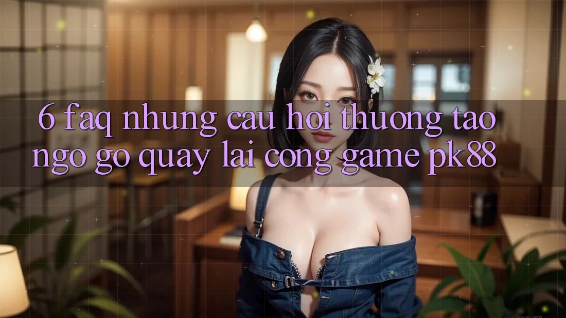 6. FAQ - Những Câu Hỏi Thường Tao ngộ gỡ Quay lại Cổng Game PK88