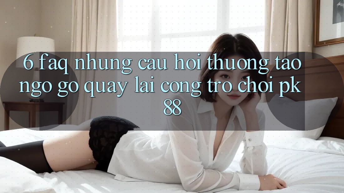 6. FAQ - Những Câu Hỏi Thường Tao ngộ gỡ Quay lại Cổng Trò chơi PK88 6. FAQ - Những Câu Hỏi Thường Tao ngộ gỡ Quay lại Cổng Trò chơi PK88