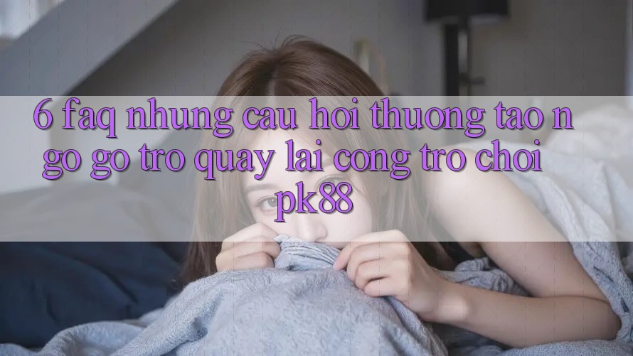 6. FAQ - Những Câu Hỏi Thường Tao ngộ gỡ Trở quay lại Cổng Trò chơi PK88