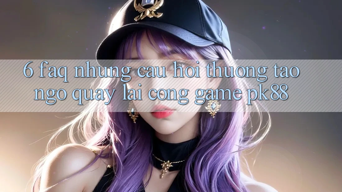 6. FAQ - Những Câu Hỏi Thường Tao ngộ Quay lại Cổng Game PK88