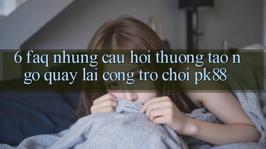 6. FAQ - Những Câu Hỏi Thường Tao ngộ Quay lại Cổng Trò chơi PK88 6. FAQ - Những Câu Hỏi Thường Tao ngộ Quay lại Cổng Trò chơi PK88