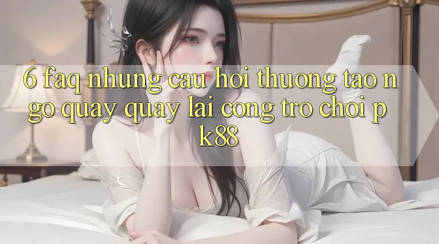 6. FAQ - Những Câu Hỏi Thường Tao ngộ Quay quay lại Cổng Trò chơi PK88