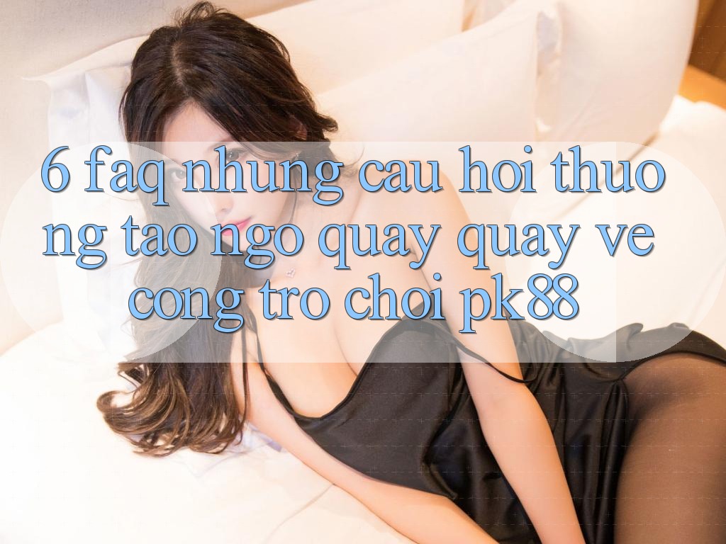 6. FAQ - Những Câu Hỏi Thường Tao ngộ Quay quay về Cổng Trò chơi PK88