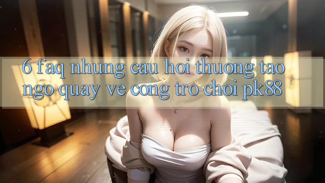 6. FAQ - Những Câu Hỏi Thường Tao ngộ Quay về Cổng Trò chơi PK88