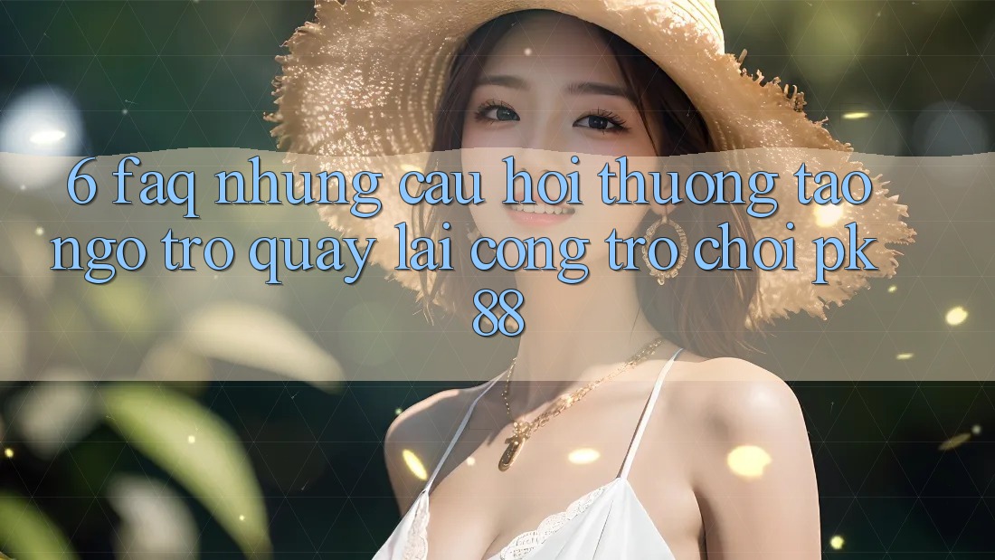 6. FAQ - Những Câu Hỏi Thường Tao ngộ Trở quay lại Cổng Trò chơi PK88