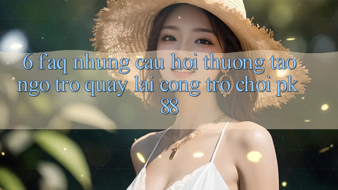 6. FAQ - Những Câu Hỏi Thường Tao ngộ Trở quay lại Cổng Trò chơi PK88 6. FAQ - Những Câu Hỏi Thường Tao ngộ Trở quay lại Cổng Trò chơi PK88
