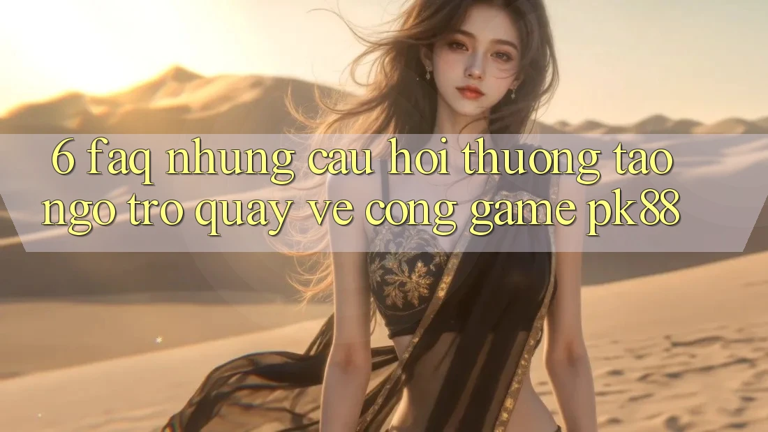 6. FAQ - Những Câu Hỏi Thường Tao ngộ Trở quay về Cổng Game PK88