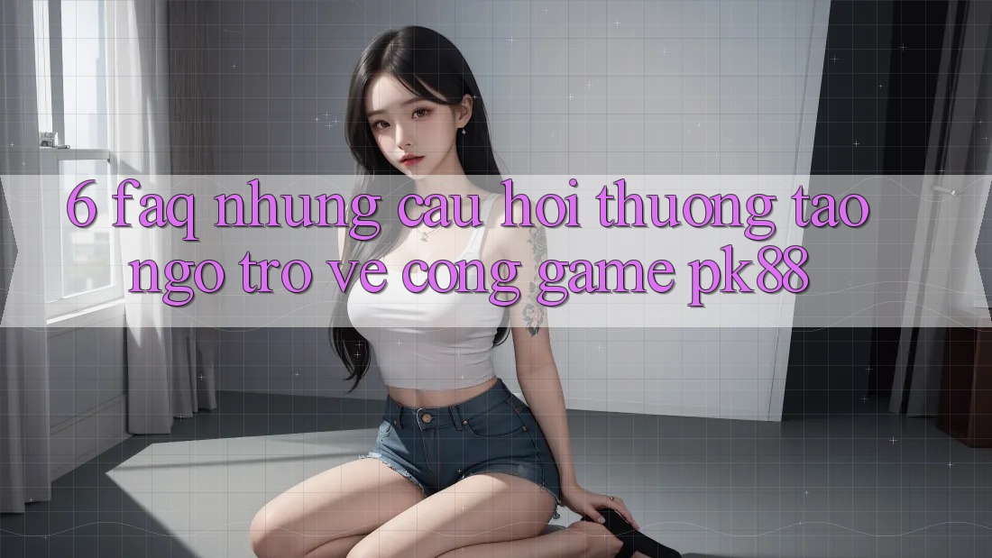 6. FAQ - Những Câu Hỏi Thường Tao ngộ Trở về Cổng Game PK88 6. FAQ - Những Câu Hỏi Thường Tao ngộ Trở về Cổng Game PK88