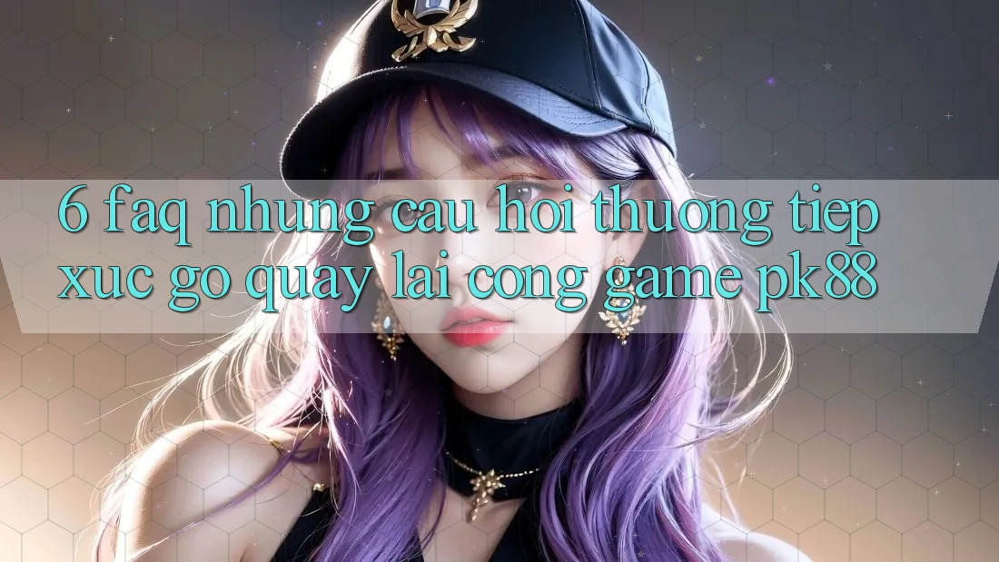 6. FAQ - Những Câu Hỏi Thường Tiếp xúc gỡ Quay lại Cổng Game PK88