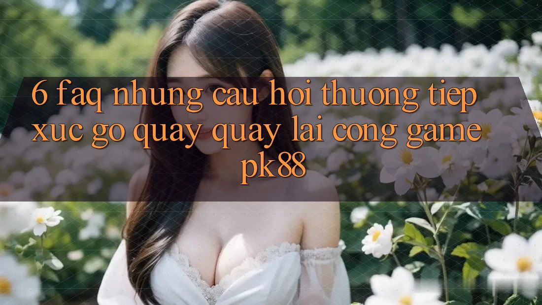 6. FAQ - Những Câu Hỏi Thường Tiếp xúc gỡ Quay quay lại Cổng Game PK88